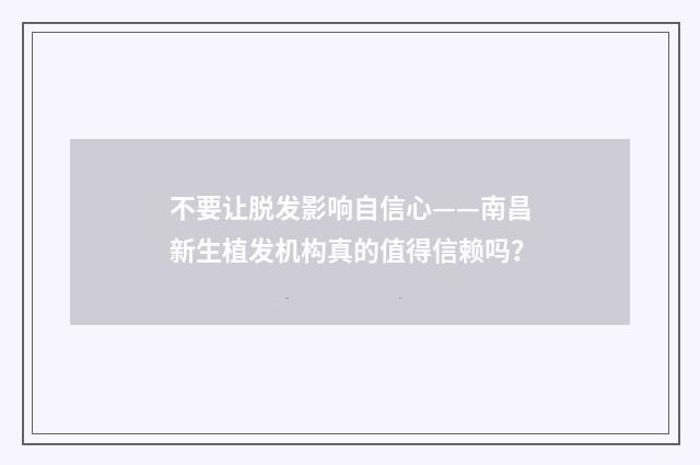 不要让脱发影响自信心——南昌新生植发机构真的值得信赖吗？