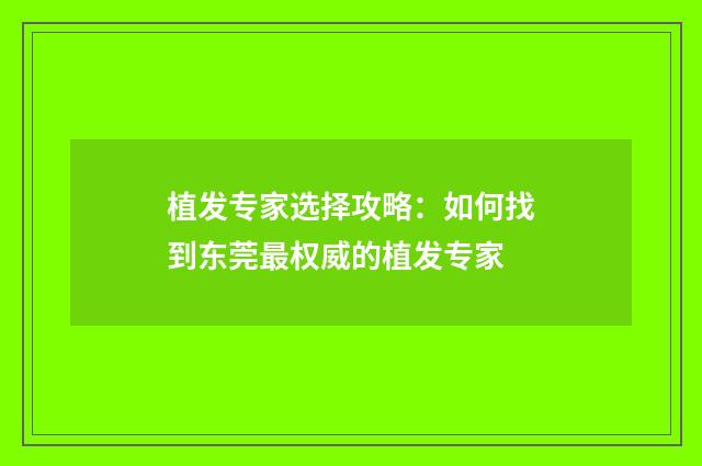 植发专家选择攻略：如何找到东莞最权威的植发专家