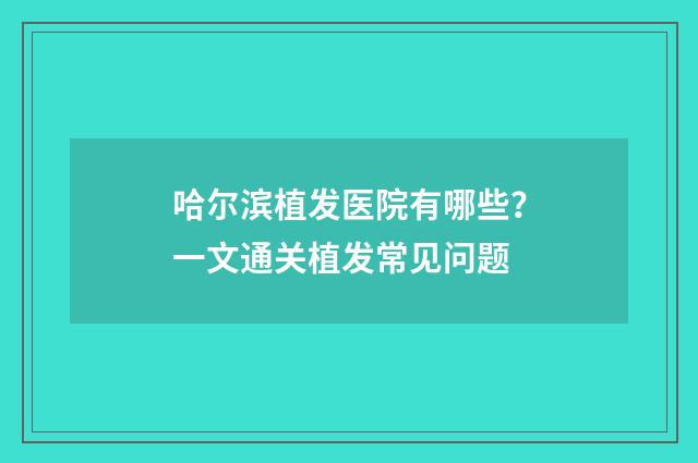 哈尔滨植发医院有哪些？一文通关植发常见问题
