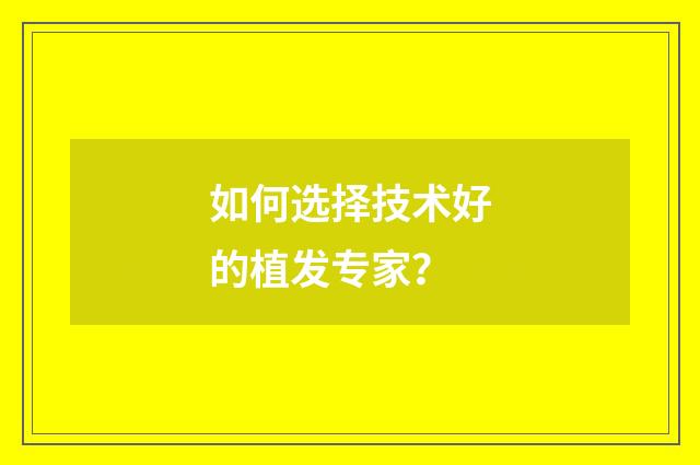 如何选择技术好的植发专家？