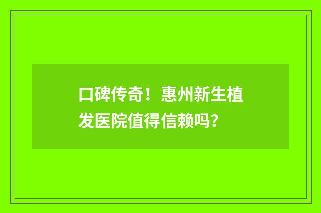 口碑传奇！惠州新生植发医院值得信赖吗？