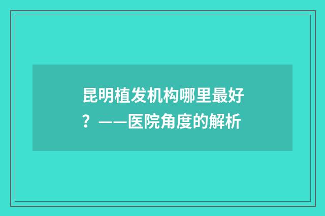 昆明植发机构哪里最好？——医院角度的解析