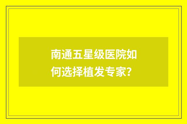 南通五星级医院如何选择植发专家？