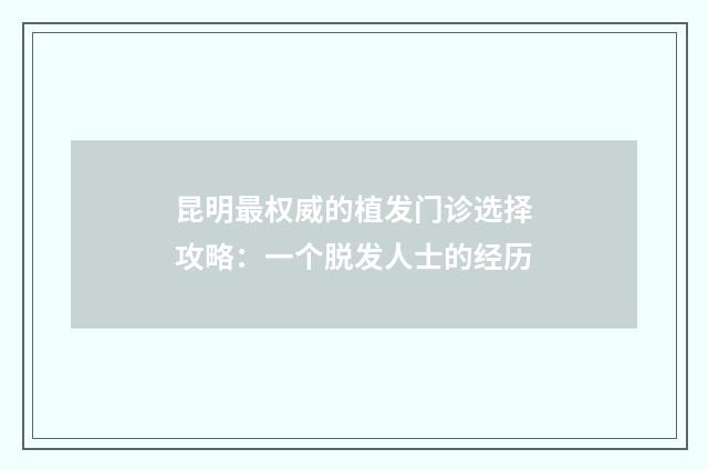 昆明最权威的植发门诊选择攻略：一个脱发人士的经历