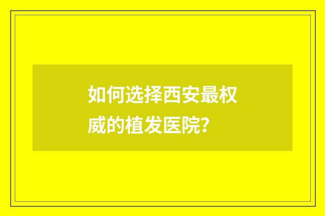 如何选择西安最权威的植发医院？