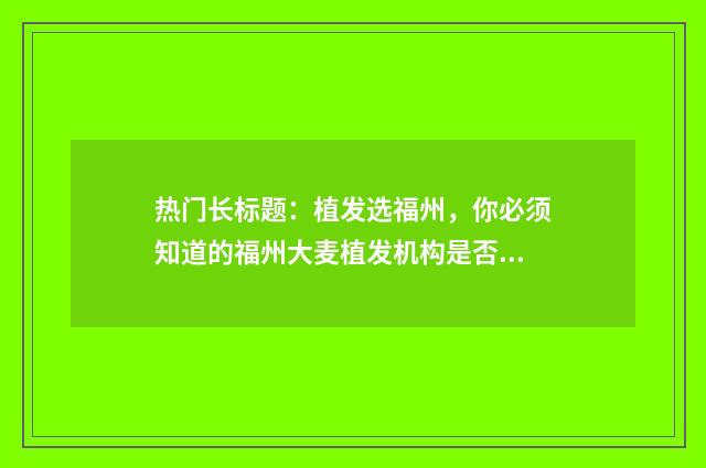 热门长标题：植发选福州，你必须知道的福州大麦植发机构是否正规？