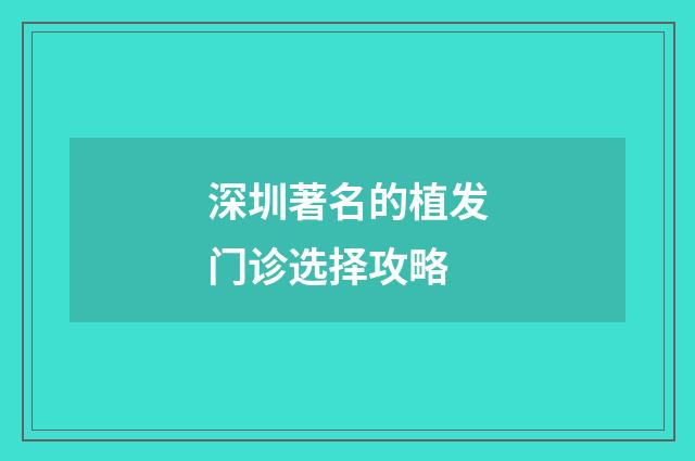 深圳著名的植发门诊选择攻略