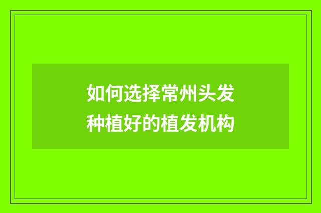 如何选择常州头发种植好的植发机构