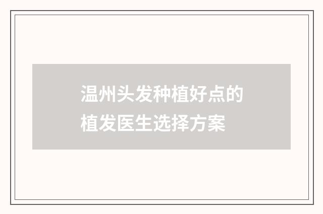 温州头发种植好点的植发医生选择方案