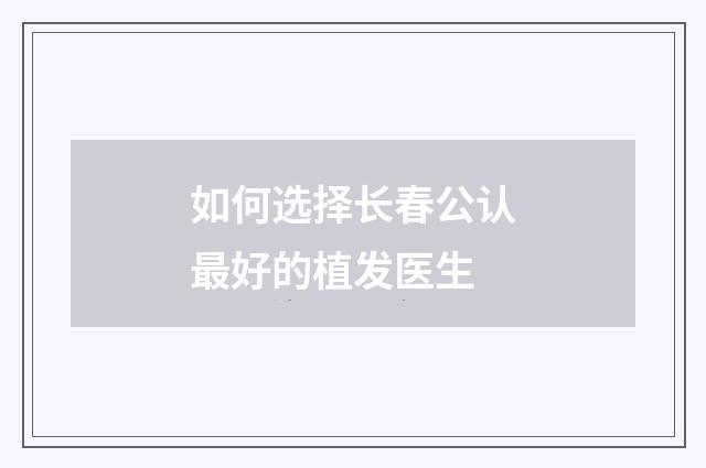 如何选择长春公认最好的植发医生