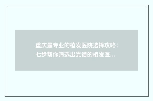 重庆最专业的植发医院选择攻略：七步帮你筛选出靠谱的植发医院