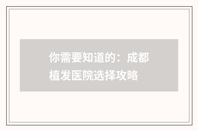 你需要知道的：成都植发医院选择攻略