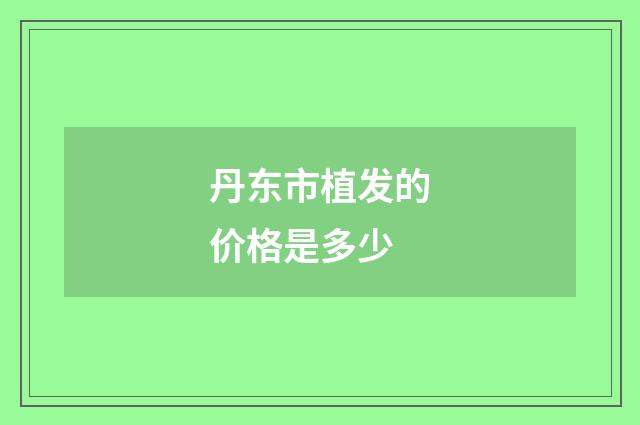 丹东市植发的价格是多少