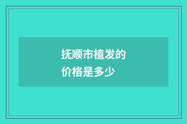 抚顺市植发的价格是多少