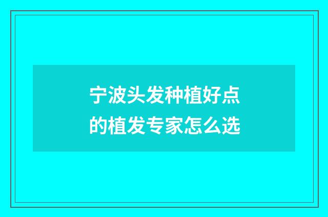 宁波头发种植好点的植发专家怎么选