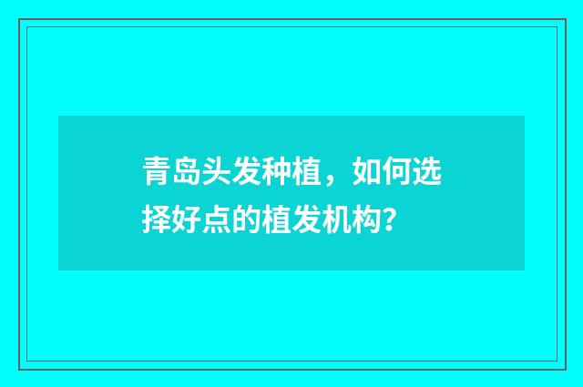 青岛头发种植，如何选择好点的植发机构？