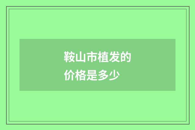 鞍山市植发的价格是多少