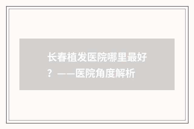 长春植发医院哪里最好？——医院角度解析