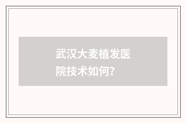 武汉大麦植发医院技术如何?