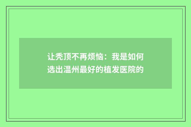 让秃顶不再烦恼：我是如何选出温州最好的植发医院的