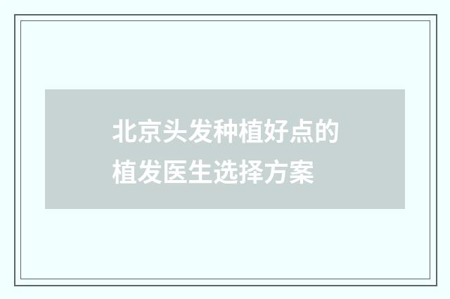北京头发种植好点的植发医生选择方案