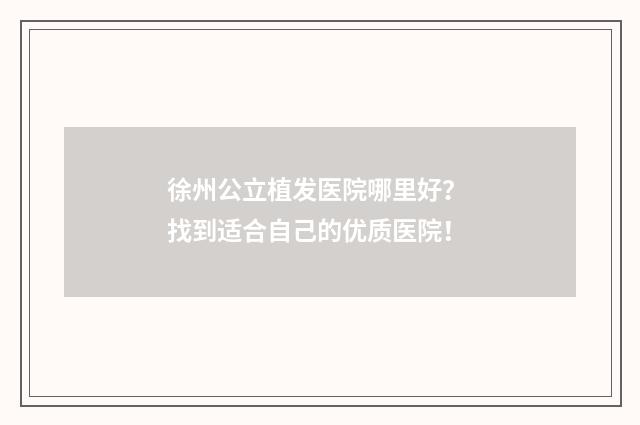 徐州公立植发医院哪里好？ 找到适合自己的优质医院！
