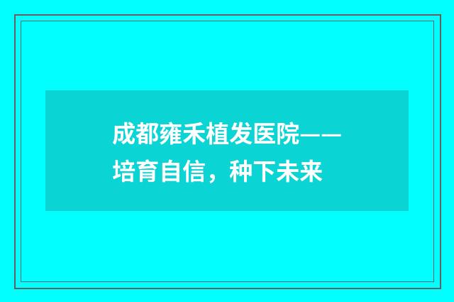 成都雍禾植发医院——培育自信，种下未来