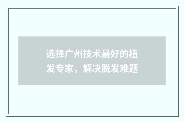 选择广州技术最好的植发专家，解决脱发难题