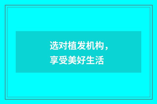 选对植发机构，享受美好生活