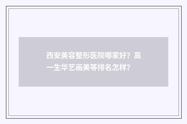 西安美容整形医院哪家好？高一生华艺画美等排名怎样？