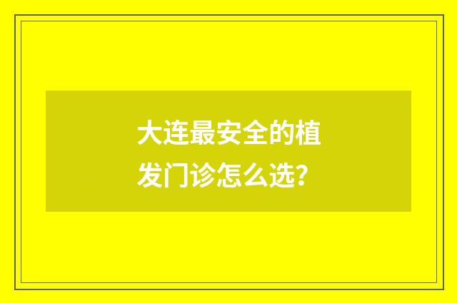 大连最安全的植发门诊怎么选？