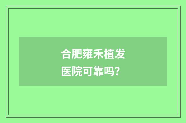 合肥雍禾植发医院可靠吗？