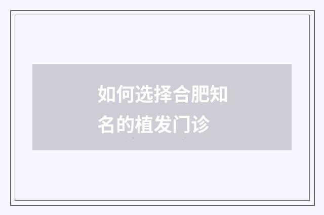 如何选择合肥知名的植发门诊
