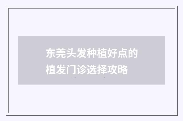 东莞头发种植好点的植发门诊选择攻略