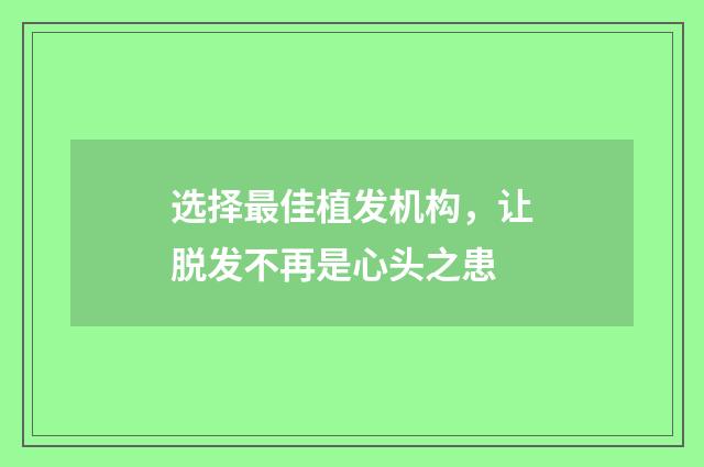 选择最佳植发机构，让脱发不再是心头之患
