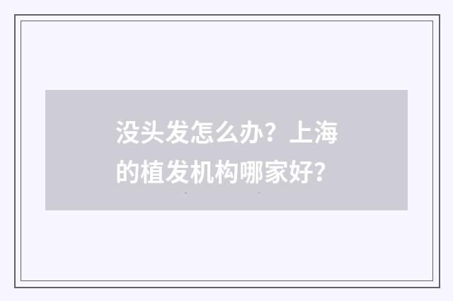 没头发怎么办？上海的植发机构哪家好？