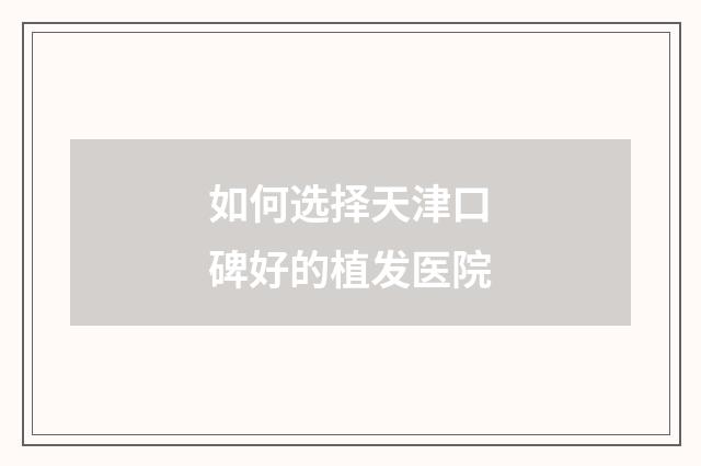 如何选择天津口碑好的植发医院
