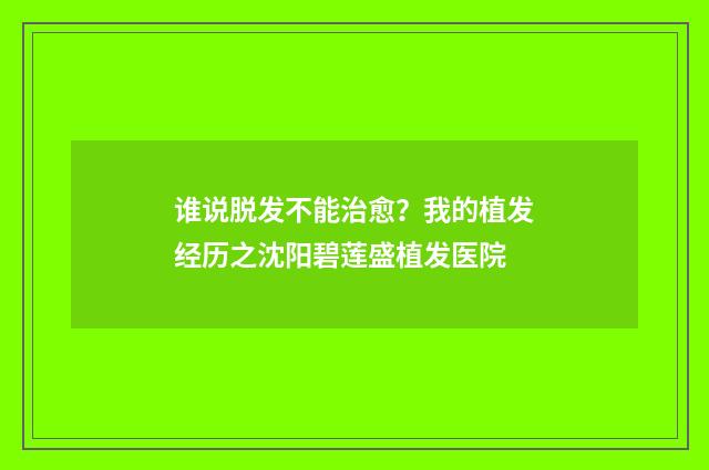 谁说脱发不能治愈？我的植发经历之沈阳碧莲盛植发医院