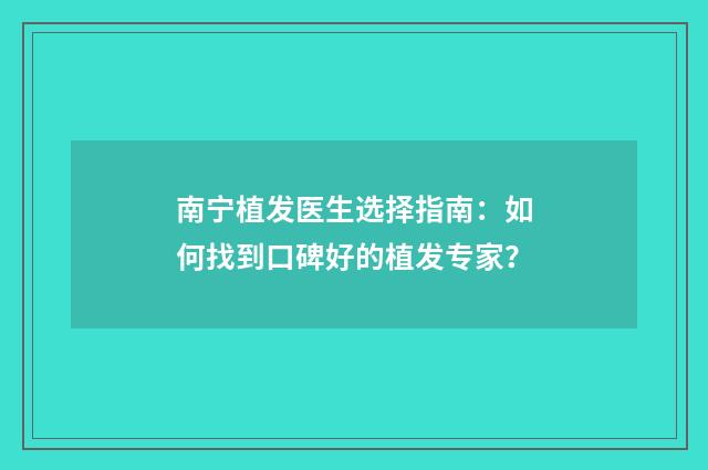 南宁植发医生选择指南：如何找到口碑好的植发专家？