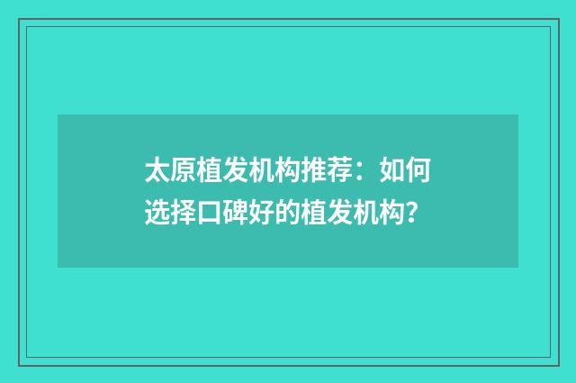 太原植发机构推荐：如何选择口碑好的植发机构？