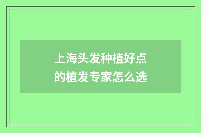 上海头发种植好点的植发专家怎么选