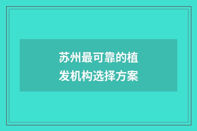 苏州最可靠的植发机构选择方案