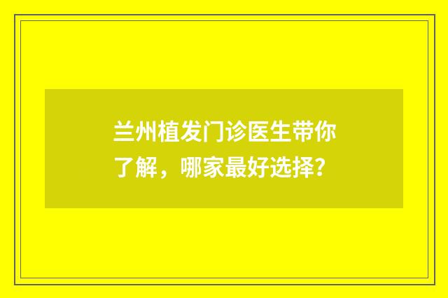兰州植发门诊医生带你了解,哪家最好选择?