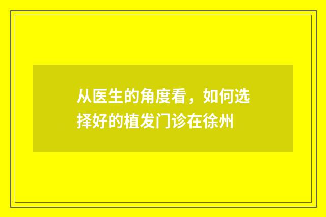 从医生的角度看，如何选择好的植发门诊在徐州
