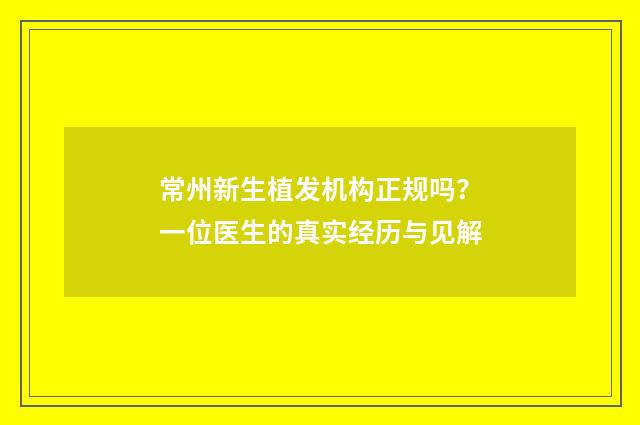常州新生植发机构正规吗？一位医生的真实经历与见解