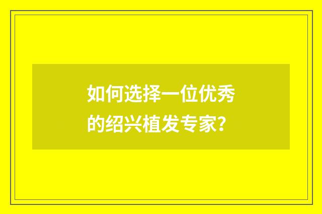如何选择一位优秀的绍兴植发专家？
