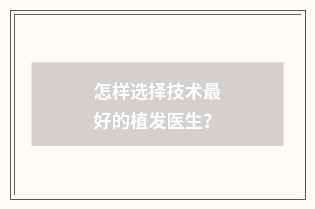 怎样选择技术最好的植发医生?