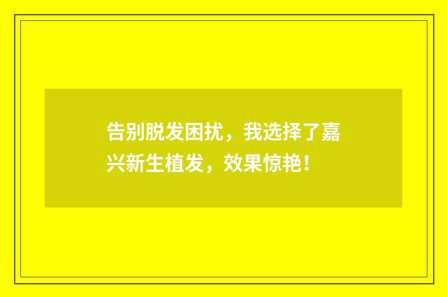 告别脱发困扰，我选择了嘉兴新生植发，效果惊艳！