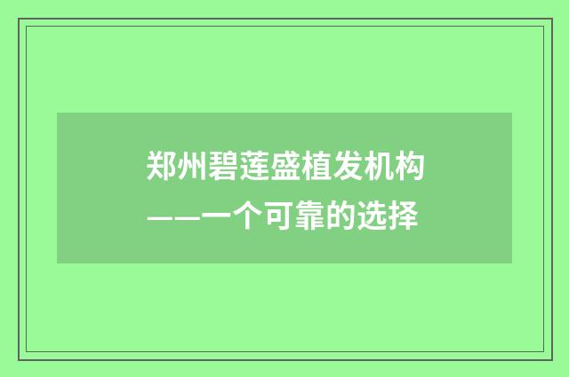 郑州碧莲盛植发机构——一个可靠的选择