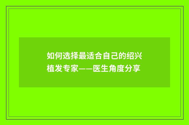 如何选择最适合自己的绍兴植发专家——医生角度分享